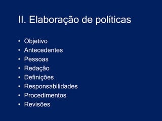 II. Elaboração de políticas

•   Objetivo
•   Antecedentes
•   Pessoas
•   Redação
•   Definições
•   Responsabilidades
•   Procedimentos
•   Revisões
 