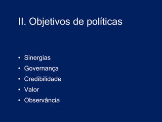 II. Objetivos de políticas


• Sinergias
• Governança
• Credibilidade
• Valor
• Observância
 