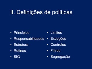 II. Definições de políticas


• Princípios       • Limites
• Responsabilidades • Exceções
• Estrutura        • Controles
• Rotinas          • Filtros
• SIG              • Segregação
 