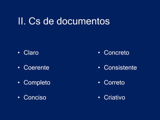 II. Cs de documentos


• Claro          • Concreto

• Coerente       • Consistente

• Completo       • Correto

• Conciso        • Criativo
 