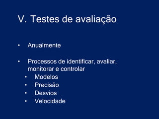 V. Testes de avaliação

•    Anualmente

•    Processos de identificar, avaliar,
     monitorar e controlar
    • Modelos
    • Precisão
    • Desvios
    • Velocidade
 