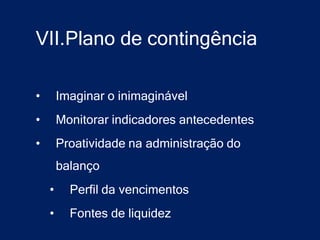 VII.Plano de contingência

•       Imaginar o inimaginável
•       Monitorar indicadores antecedentes
•       Proatividade na administração do
        balanço
    •     Perfil da vencimentos
    •     Fontes de liquidez
 