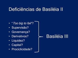 Deficiências de Basiléia II

•   “Too big to fail”?
•   Supervisão?
•   Governança?
•   Derivativos?         Basiléia III
•   Liquidez?
•   Capital?
•   Prociclicidade?
 