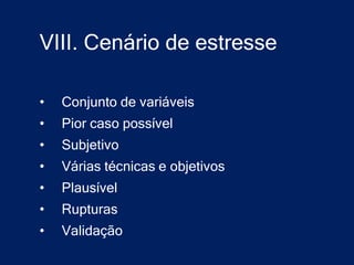 VIII. Cenário de estresse

•   Conjunto de variáveis
•   Pior caso possível
•   Subjetivo
•   Várias técnicas e objetivos
•   Plausível
•   Rupturas
•   Validação
 