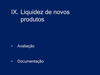 IX. Liquidez de novos
    produtos



•   Avaliação


•   Documentação
 