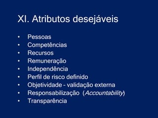 XI. Atributos desejáveis
•   Pessoas
•   Competências
•   Recursos
•   Remuneração
•   Independência
•   Perfil de risco definido
•   Objetividade – validação externa
•   Responsabilização (Accountability)
•   Transparência
 