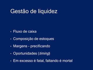 Gestão de liquidez


•   Fluxo de caixa

•   Composição de estoques

•   Margens - precificando

•   Oportunidades (timing)

•   Em excesso é fatal, faltando é mortal
 