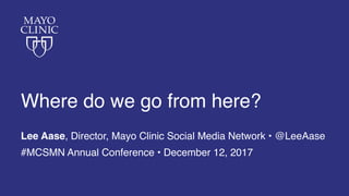 Where do we go from here?
Lee Aase, Director, Mayo Clinic Social Media Network • @LeeAase
#MCSMN Annual Conference • December 12, 2017
 