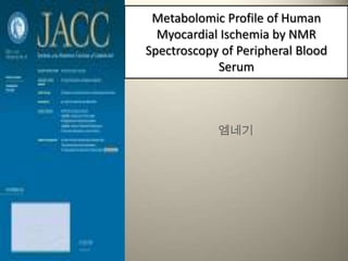 Metabolomic Profile of Human
  Myocardial Ischemia by NMR
Spectroscopy of Peripheral Blood
            Serum



            엠네기
 