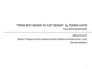 “FROM BEST DESIGN TO JUST DESIGN” by TOMMI LAITIO
                                              From OPEN DESIGN NOW

                                                       2012/12/17
Master‘s Program of the Graduate School of Media and Governance 1 year
                                                      Daisuke Nakahara




                                                                    1
 