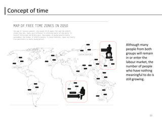 Concept of time




                  Although many
                  people from both
                  groups will remain
                  in or enter the
                  labour market, the
                  number of people
                  who have nothing
                  meaningful to do is
                  still growing.




                                 10
 