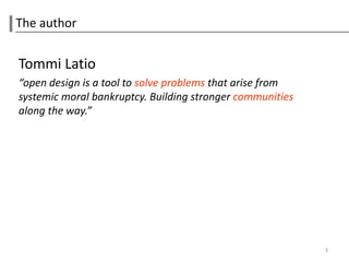The author


Tommi Latio
“open design is a tool to solve problems that arise from
systemic moral bankruptcy. Building stronger communities
along the way.”




                                                           3
 