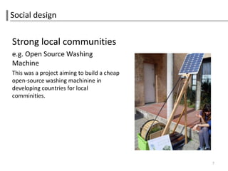 Social design


Strong local communities
e.g. Open Source Washing
Machine
This was a project aiming to build a cheap
open-source washing machinine in
developing countries for local
comminities.




                                             7
 