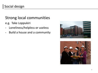 Social design


Strong local communities
e.g. Take Loppukiri
- Loneliness/helpless or useless
- Build a house and a community




                                   8
 