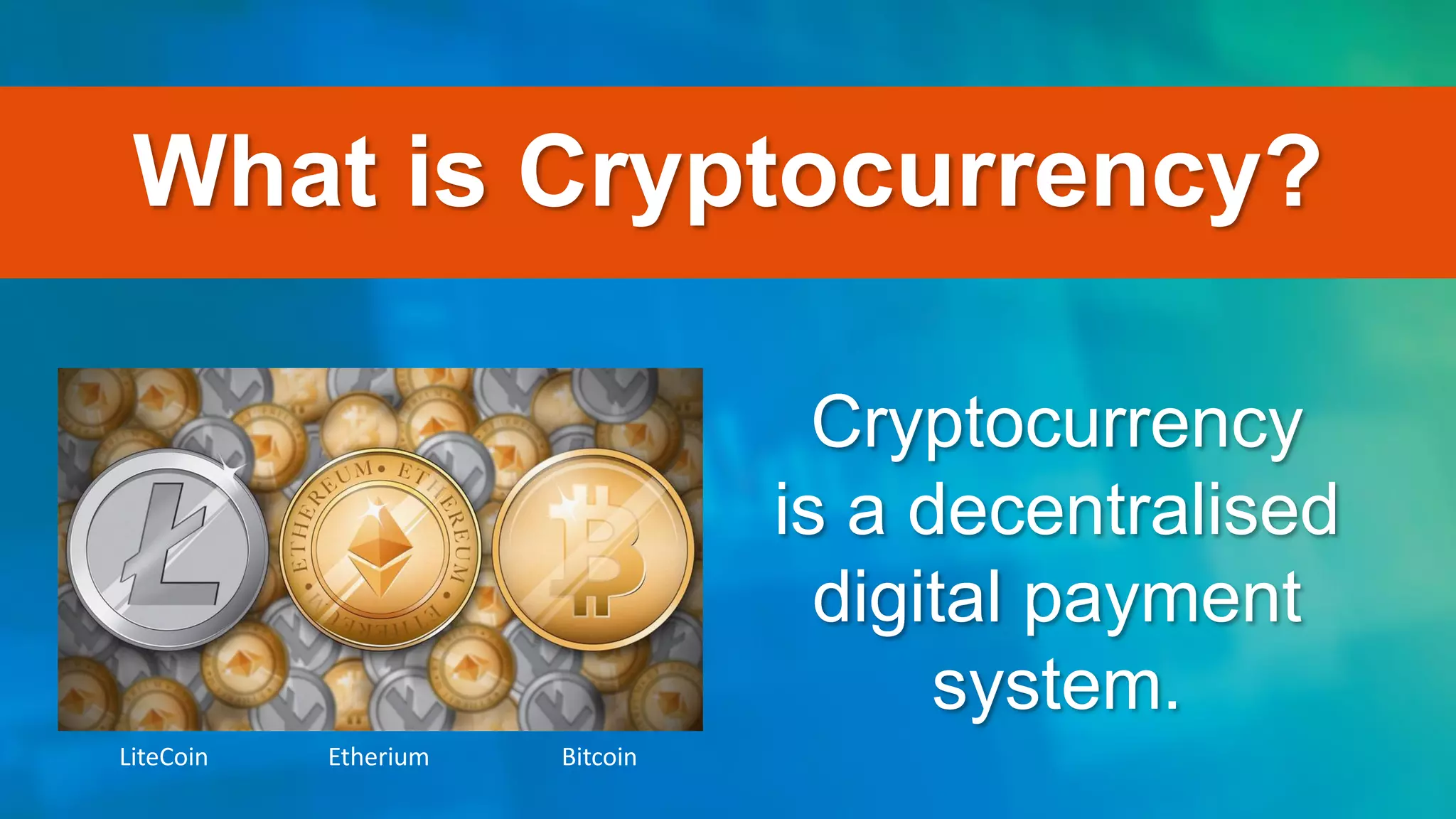 What is Cryptocurrency?
Cryptocurrency
is a decentralised
digital payment
system.
LiteCoin Etherium Bitcoin
 