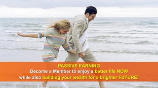 PASSIVE EARNING
Become a Member to enjoy a better life NOW
while also building your wealth for a brighter FUTURE!
 