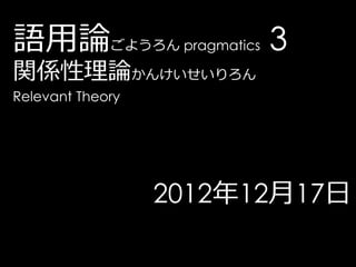 語用論ごようろん pragmatics 3
関係性理論かんけいせいりろん
Relevant Theory




                  2012年12月17日
 