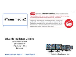 #TransmediaZ




Eduardo Prádanos Grijalvo
        @EduardoPradanos
         @TransSocialTV
        17 diciembre 2012
             Zaragoza


#JornadasTransmediaZ   #TransmediaZ   @EduardoPradanos
 