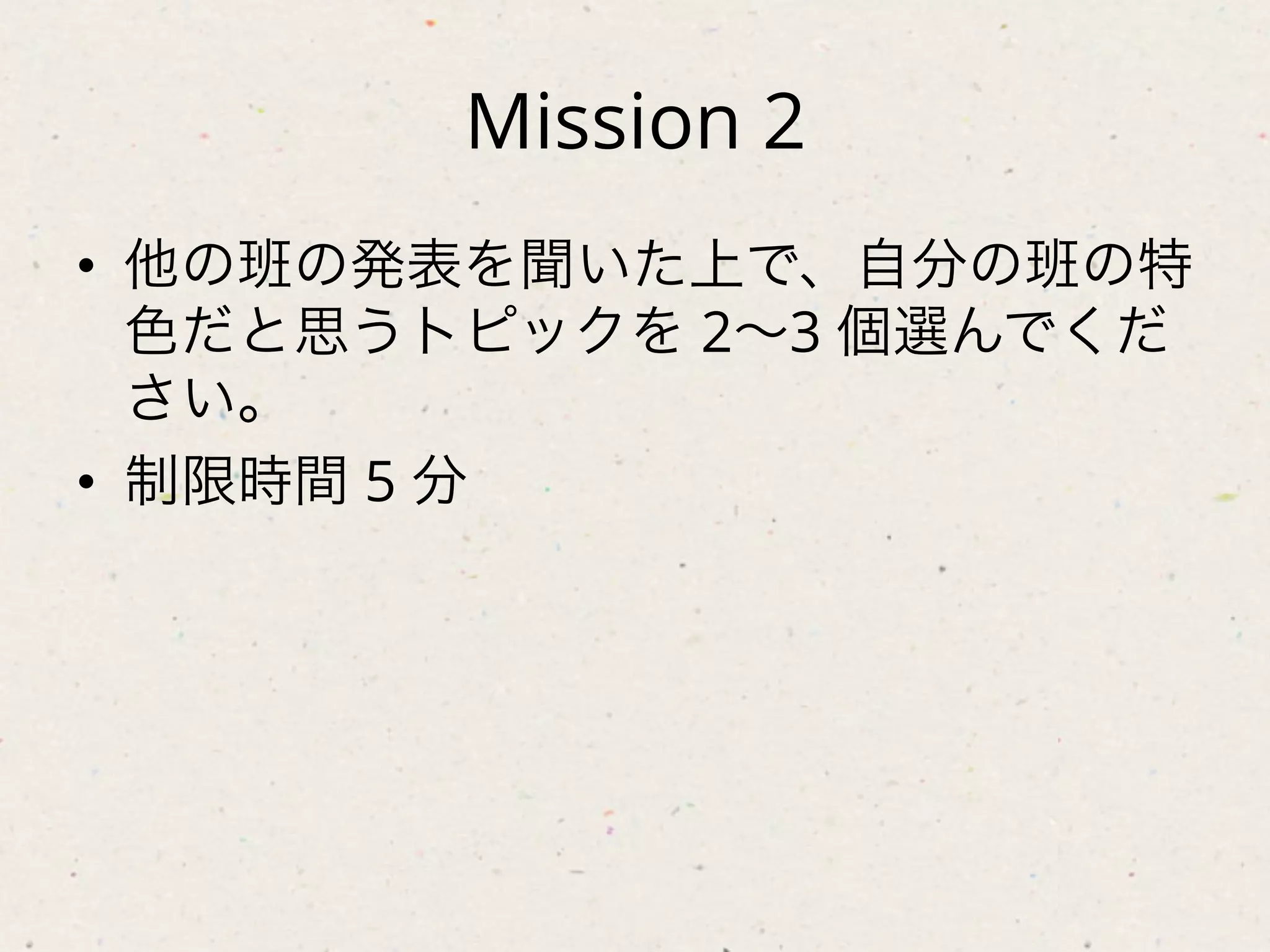 Mission 2
•  他の班の発表を聞いた上で、自分の班の特
   色だと思うトピックを 2∼3 個選んでくだ
   さい。
•  制限時間 5 分
 