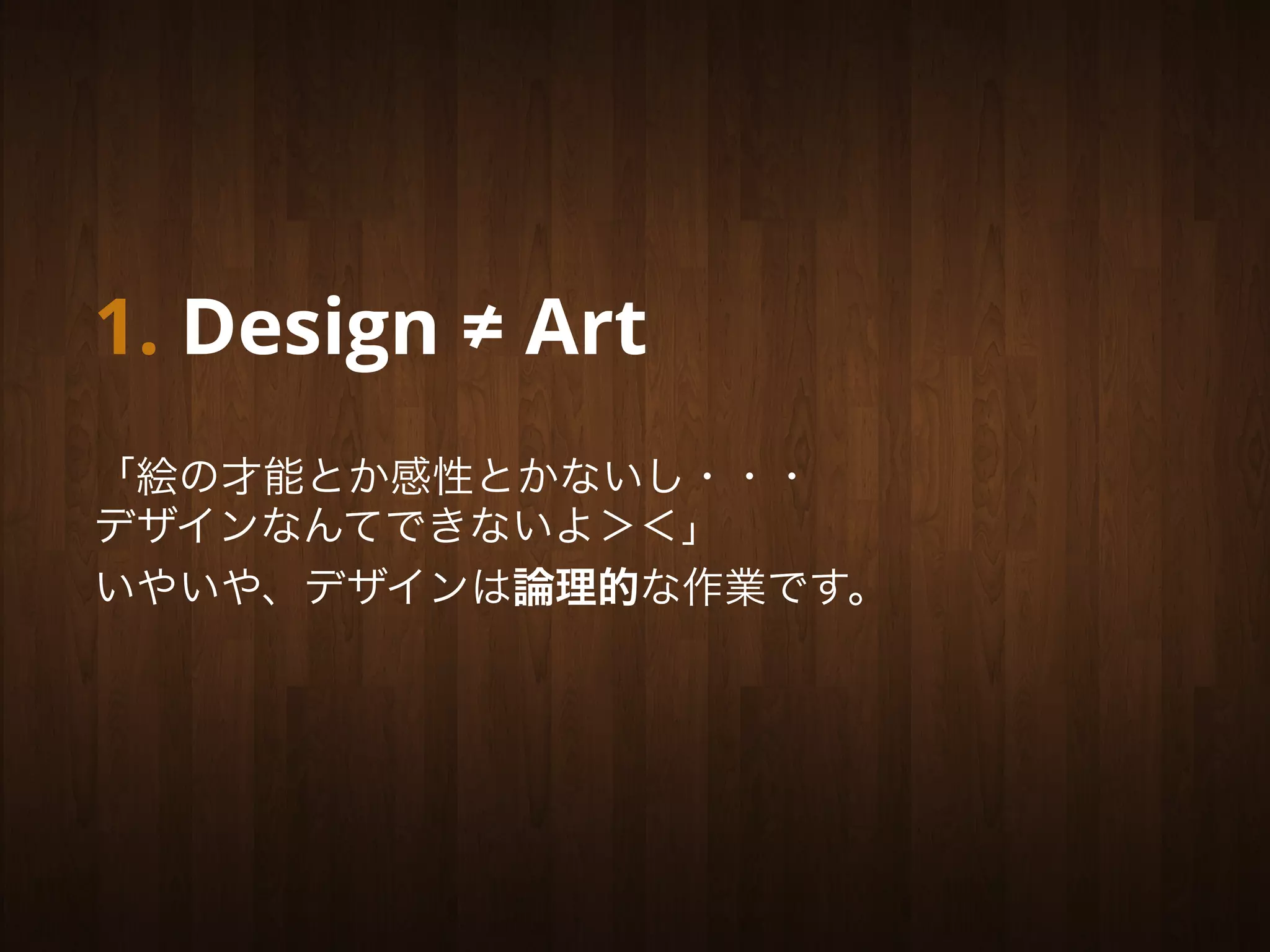 1. Design ≠ Art
「絵の才能とか感性とかないし・・・
デザインなんてできないよ＞＜」
いやいや、デザインは論理的な作業です。
 