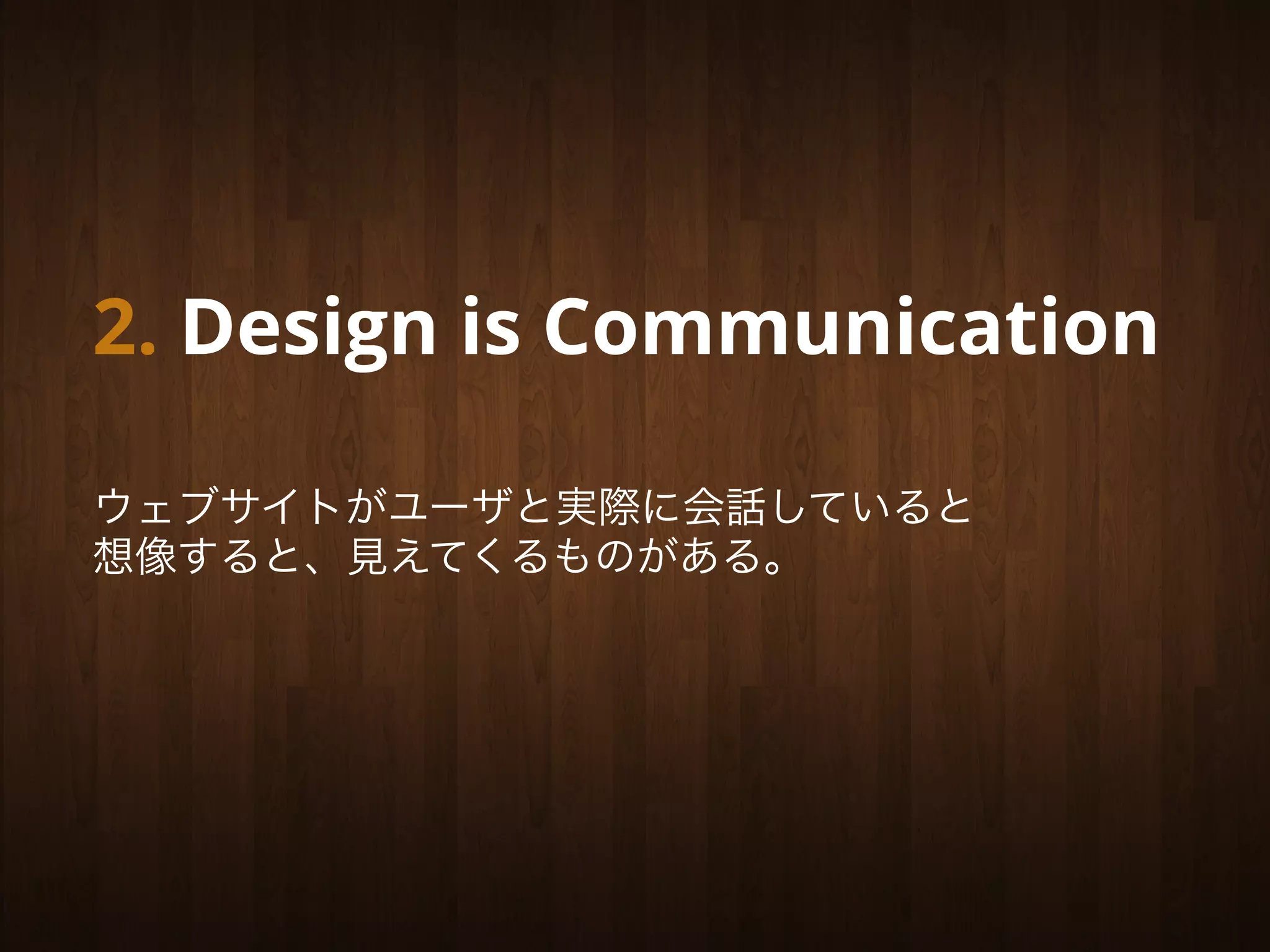 2. Design is Communication

ウェブサイトがユーザと実際に会話していると
想像すると、見えてくるものがある。
 