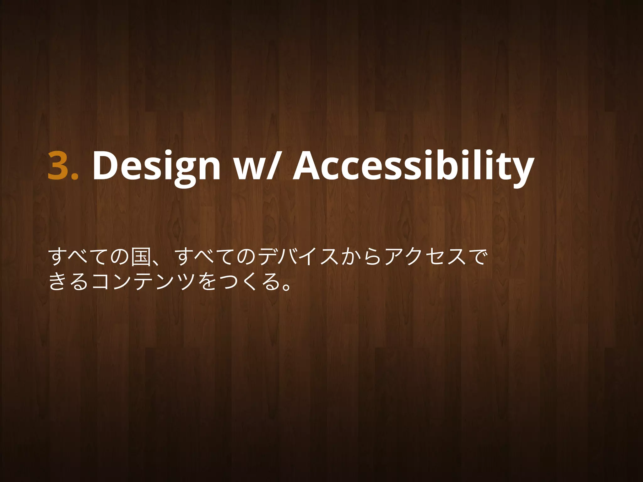 3. Design w/ Accessibility

すべての国、すべてのデバイスからアクセスで
きるコンテンツをつくる。
 