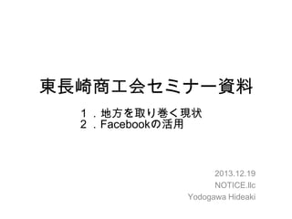 東長崎商工会セミナー資料
１．地方を取り巻く現状
２．Facebookの活用

2013.12.19
NOTICE.llc
Yodogawa Hideaki

 