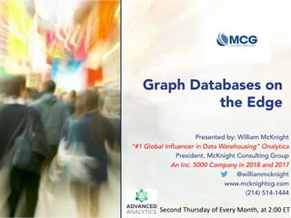 Graph Databases on
the Edge
Presented by: William McKnight
“#1 Global Influencer in Data Warehousing” Onalytica
President, McKnight Consulting Group
An Inc. 5000 Company in 2018 and 2017
@williammcknight
www.mcknightcg.com
(214) 514-1444
Second Thursday of Every Month, at 2:00 ET
 