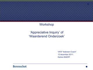 Workshop

 „Appreciative Inquiry‟ of
„Waarderend Onderzoek‟



                     VKW “Iedereen Coach”
                     12 december 2O11
                     Katrien BAERT
 