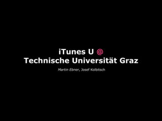 iTunes U @
Technische Universität Graz
        Martin Ebner, Josef Kolbitsch
 