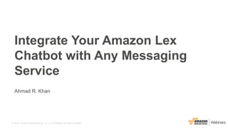 © 2015, Amazon Web Services, Inc. or its Affiliates. All rights reserved.
Ahmad R. Khan
Integrate Your Amazon Lex
Chatbot with Any Messaging
Service
 