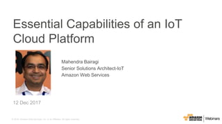 © 2016, Amazon Web Services, Inc. or its Affiliates. All rights reserved.
Mahendra Bairagi
Senior Solutions Architect-IoT
Amazon Web Services
12 Dec 2017
Essential Capabilities of an IoT
Cloud Platform
 