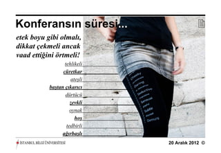 Konferansın süresi...                     
etek boyu gibi olmalı,
dikkat çekmeli ancak
vaad ettiğini örtmeli!
                  tehlikeli
                 cüretkar
                     ateşli
           baştan çıkarıcı
                  dürtücü
                     zevkli
                     oynak
                       hoş
                   tedbirli
                 ağırbaşlı
                              20 Aralık 2012 ©
 