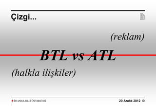 Çizgi...                            

                     (reklam)

           BTL vs ATL
(halkla ilişkiler)

                        20 Aralık 2012 ©
 