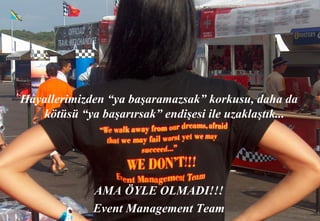 Hayallerimizden “ya başaramazsak” korkusu, daha da
    kötüsü “ya başarırsak” endişesi ile uzaklaştık...




             AMA ÖYLE OLMADI!!!
             Event Management Team        20 Aralık 2012 ©
 