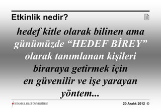 Etkinlik nedir?                     
hedef kitle olarak bilinen ama
günümüzde “HEDEF BİREY”
  olarak tanımlanan kişileri
    biraraya getirmek için
  en güvenilir ve işe yarayan
           yöntem...
                        20 Aralık 2012 ©
 