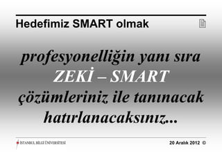 Hedefimiz SMART olmak               

profesyonelliğin yanı sıra
    ZEKİ – SMART
çözümleriniz ile tanınacak
   hatırlanacaksınız...
                        20 Aralık 2012 ©
 