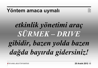 Yöntem amaca uymalı               

  etkinlik yönetimi araç
   SÜRMEK – DRIVE
gibidir, bazen yolda bazen
dağda bayırda gidersiniz!
                      20 Aralık 2012 ©
 