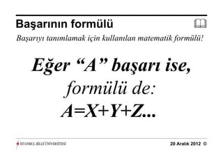 Başarının formülü                                     
Başarıyı tanımlamak için kullanılan matematik formülü!


    Eğer “A” başarı ise,
        formülü de:
       A=X+Y+Z...
                                            20 Aralık 2012 ©
 