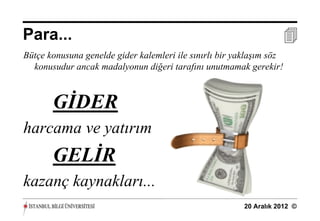 Para...                                                               
Bütçe konusuna genelde gider kalemleri ile sınırlı bir yaklaşım söz
  konusudur ancak madalyonun diğeri tarafını unutmamak gerekir!



       GİDER
harcama ve yatırım
       GELİR
kazanç kaynakları...
                                                        20 Aralık 2012 ©
 
