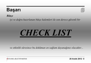 Başarı                                                                 
Bütçe
  iyi ve doğru hazırlanan bütçe kalemleri ile son derece güvenli bir




            CHECK LIST
  ve etkinlik süresince bu doküman en sağlam dayanağınız olacaktır...



                                                          20 Aralık 2012 ©
 