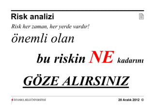 Risk analizi                                    
Risk her zaman, her yerde vardır!

önemli olan
          bu riskin NE kadarını
    GÖZE ALIRSINIZ
                                    20 Aralık 2012 ©
 