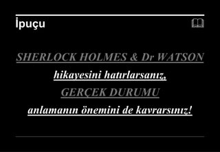 İpuçu                                         

SHERLOCK HOLMES & Dr WATSON
        hikayesini hatırlarsanız,
         GERÇEK DURUMU
  anlamanın önemini de kavrarsınız!

                                    20 Aralık 2012 ©
 