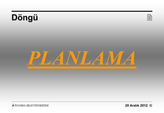 Döngü                 




   PLANLAMA

          20 Aralık 2012 ©
 