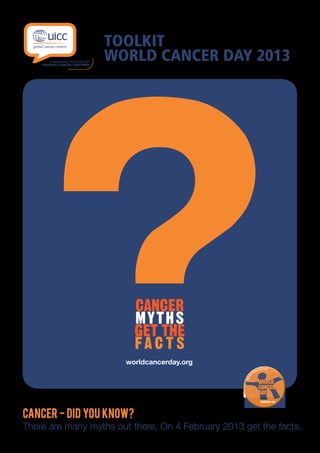 TOOLKIT
                   WORLD CANCER DAY 2013




CANCER - DID YOU KNOW?
There are many myths out there. On 4 February 2013 get the facts.
 