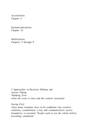 Acceleration
Chapter 9
Institutionalization
Chapter 10
Mobilization
Chapters 5 through 8
3 Approaches to Decision Making and
Action Taking
Thinking First
when the issue is clear and the context structured
Seeing First
when many elements have to be combined into creative
solutions, commitment is key and communication across
boundaries is essential. People need to see the whole before
becoming committed.
 