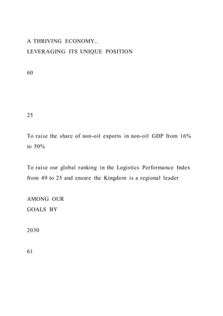 A THRIVING ECONOMY..
LEVERAGING ITS UNIQUE POSITION
60
25
To raise the share of non-oil exports in non-oil GDP from 16%
to 50%
To raise our global ranking in the Logistics Performance Index
from 49 to 25 and ensure the Kingdom is a regional leader
AMONG OUR
GOALS BY
2030
61
 