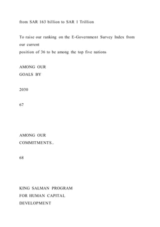 from SAR 163 billion to SAR 1 Trillion
To raise our ranking on the E-Government Survey Index from
our current
position of 36 to be among the top five nations
AMONG OUR
GOALS BY
2030
67
AMONG OUR
COMMITMENTS..
68
KING SALMAN PROGRAM
FOR HUMAN CAPITAL
DEVELOPMENT
 