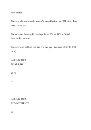 households
To raise the non-profit sector’s contribution to GDP from less
than 1% to 5%
To increase household savings from 6% to 10% of total
household income
To rally one million volunteers per year (compared to 11,000
now)
AMONG OUR
GOALS BY
2030
75
AMONG OUR
COMMITMENTS..
76
 