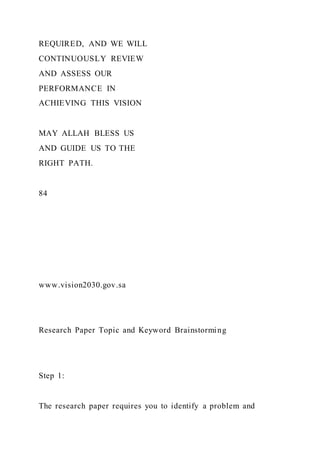 REQUIRED, AND WE WILL
CONTINUOUSLY REVIEW
AND ASSESS OUR
PERFORMANCE IN
ACHIEVING THIS VISION
MAY ALLAH BLESS US
AND GUIDE US TO THE
RIGHT PATH.
84
www.vision2030.gov.sa
Research Paper Topic and Keyword Brainstorming
Step 1:
The research paper requires you to identify a problem and
 